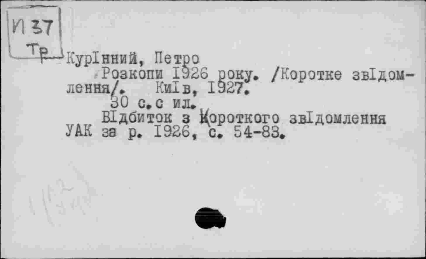 ﻿Курінний, Петро
Розкопи 1926 року. /Коротке звідом лення/. Київ, 1927.
ЗО с.с ил.
Відбиток з короткого звідомлення УАК за р. 1926, с. 54-83.